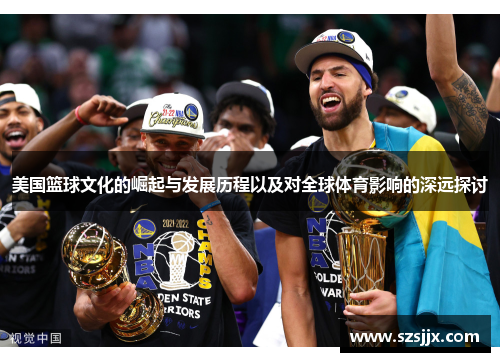 美国篮球文化的崛起与发展历程以及对全球体育影响的深远探讨