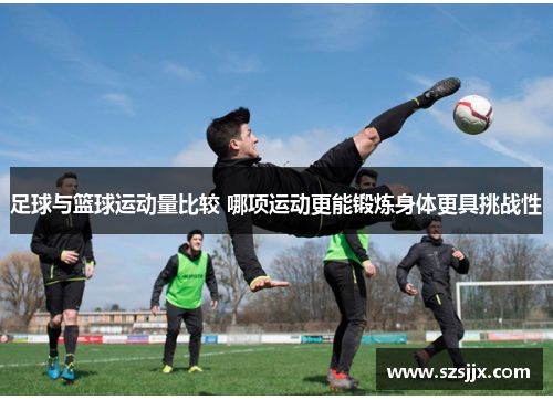 足球与篮球运动量比较 哪项运动更能锻炼身体更具挑战性