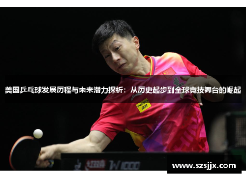 美国乒乓球发展历程与未来潜力探析：从历史起步到全球竞技舞台的崛起