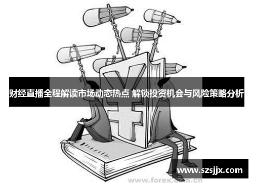 财经直播全程解读市场动态热点 解锁投资机会与风险策略分析