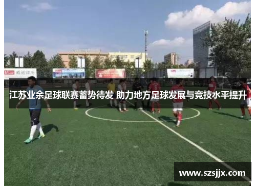 江苏业余足球联赛蓄势待发 助力地方足球发展与竞技水平提升