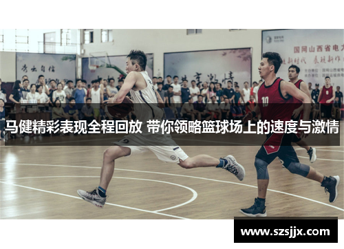 马健精彩表现全程回放 带你领略篮球场上的速度与激情